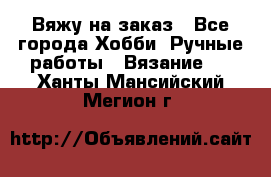 Вяжу на заказ - Все города Хобби. Ручные работы » Вязание   . Ханты-Мансийский,Мегион г.